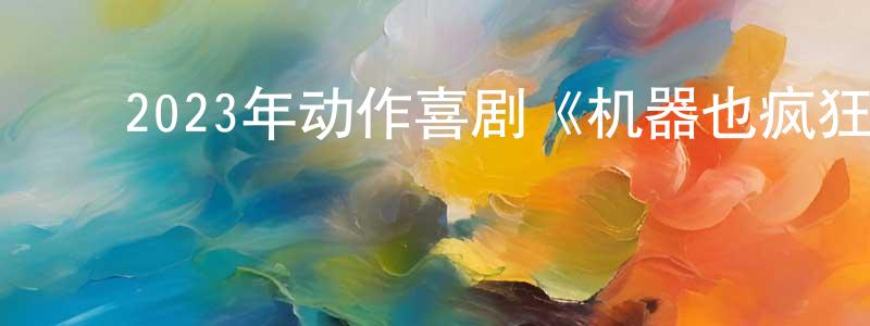 ﻿陈铭钦发布﻿2023年动作喜剧《机器也疯狂》BD中英双字迅雷下载_电影天堂